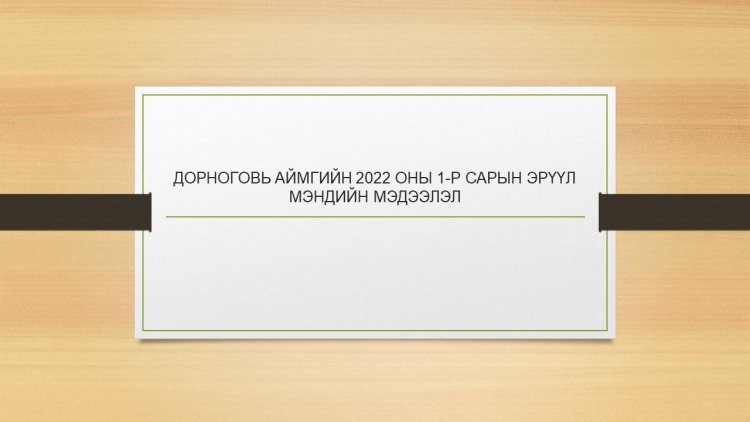 ДОРНОГОВЬ АЙМГИЙН 2022 ОНЫ  1-Р САРЫН ЭРҮҮЛ МЭНДИЙН МЭДЭЭЛЭЛ